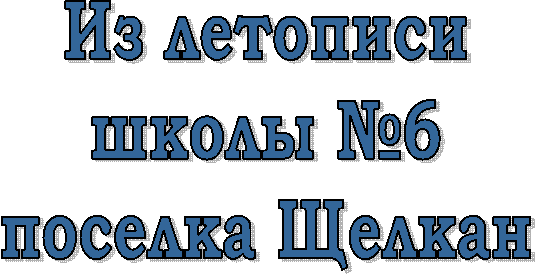 Из летописи
школы №6
поселка Щелкан