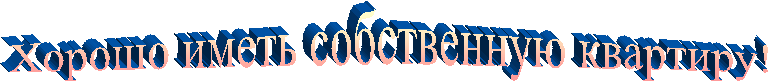 Хорошо иметь собственную квартиру!