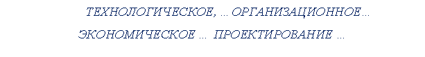 Подпись: ТЕХНОЛОГИЧЕСКОЕ, …ОРГАНИЗАЦИОННОЕ… ЭКОНОМИЧЕСКОЕ … ПРОЕКТИРОВАНИЕ …