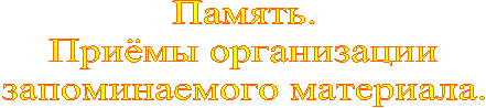 Память.
Приёмы организации
запоминаемого материала.