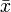\bar{x}\,\!
