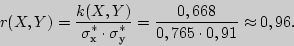 \begin{displaymath}

r(X,Y) = {\displaystyle k(X,Y)\over\displaystyle \sigma _�^\...

...ystyle 0,668\over\displaystyle 0,765 \cdot 0,91} \approx 0,96.

\end{displaymath}