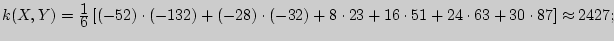 $k(X,Y) = {\displaystyle 1\over\displaystyle 6}\left[ {\cdot + ...

...) + 8 \cdot 23 + 16 \cdot 51 + 24 \cdot 63 + 30 \cdot 87} \right] \approx

2427;$