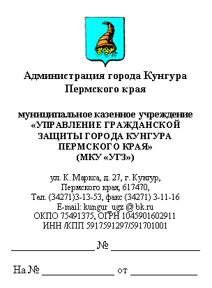 Подпись:
Администрация города Кунгура
Пермского края
муниципальное казенное учреждение
«УПРАВЛЕНИЕ ГРАЖДАНСКОЙ ЗАЩИТЫ ГОРОДА КУНГУРА ПЕРМСКОГО КРАЯ»
(МКУ «УГЗ»)
ул. К. Маркса, д. 27, г. Кунгур,
Пермского края,
Тел. (34271)3-13-53,
E-mail: kungur_ugz @ *****
,
ИНН //
_______________ № ________________
На № _____________ от ____________