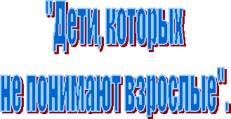 "Дети, которых
не понимают взрослые".