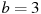 b=3