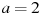 a=2