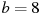 b=8