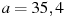 a=35,4