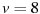 v=8