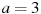 a = 3