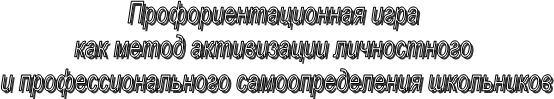 Профориентационная игра
как метод активизации личностного
и профессионального самоопределения школьников