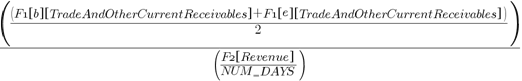{({({F1 brl b brr brl TradeAndOtherCurrentReceivables brr } + {F1 brl e brr brl TradeAndOtherCurrentReceivables brr })/2})/({{F2 brl Revenue brr }/{NUM_{un}DAYS}})}