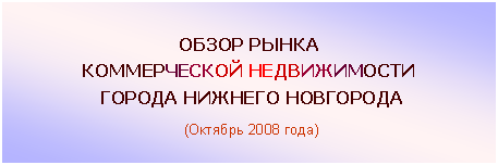 Подпись: ОБЗОР РЫНКА
КОММЕРЧЕСКОЙ НЕДВИЖИМОСТИ
ГОРОДА НИЖНЕГО НОВГОРОДА
(Октябрь 2008 года)