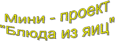 Мини - проект
"Блюда из яиц"