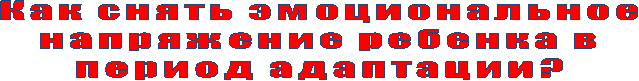 Как снять эмоциональное
напряжение ребенка в
период адаптации?