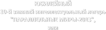 ЮБИЛЕЙНЫЙ 10-й зимний интеллектуальный лагерь "ПАРАЛЛЕЛЬНЫЕ МИРЫ-2013", или