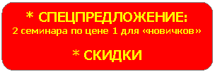 Скругленный прямоугольник: * СПЕЦПРЕДЛОЖЕНИЕ:
2 семинара по цене 1 для «новичков»
* СКИДКИ
