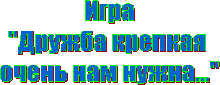 Игра
"Дружба крепкая
очень нам нужна..."