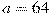 a = 64