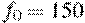 f_0 = 150