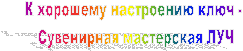 К хорошему настроению ключ -
Сувенирная мастерская ЛУЧ