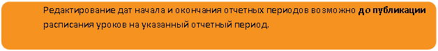 Скругленный прямоугольник: Редактирование дат начала и окончания отчетных периодов возможно до публикации расписания уроков на указанный отчетный период.