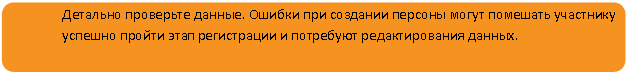 Скругленный прямоугольник: Детально проверьте данные. Ошибки при создании персоны могут помешать участнику успешно пройти этап регистрации и потребуют редактирования данных.