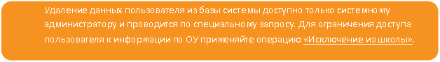 Скругленный прямоугольник: Удаление данных пользователя из базы системы доступно только системному администратору и проводится по специальному запросу. Для ограничения доступа пользователя к информации по ОУ применяйте операцию «Исключение из школы».