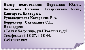 Загнутый угол: Номер подготовили: Порошина Юлия, Копысова Евгения, Татарникова Анна, Едигарева Виктория.
Руководитель: А.
Корректор: Л.
Наш адрес:
г.Белая Холуница, ул.Школьная, д.3
Телефоны: 4-18-37, 4-18-44.
Сайт школы:
http://*****/