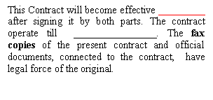 Подпись: This Contract will become effective _________ after signing it by both parts. The contract operate till ________________. The fax copies of the present contract and official documents, connected to the contract, have legal force of the original.
