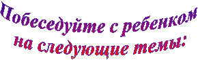 Побеседуйте с ребенком
на следующие темы: