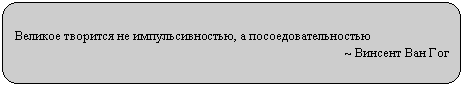 Скругленный прямоугольник: Великое творится не импульсивностью, а посоедовательностью
~ Винсент Ван Гог