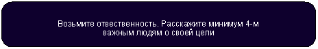 Скругленный прямоугольник: Возьмите отвественность. Расскажите минимум 4-м
важным людям о своей цели