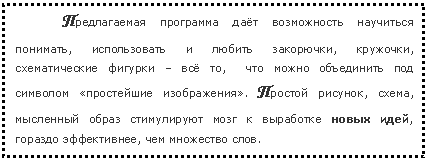 Подпись: Предлагаемая программа даёт возможность научиться понимать, использовать и любить закорючки, кружочки, схематические фигурки – всё то, что можно объединить под символом «простейшие изображения». Простой рисунок, схема, мысленный образ стимулируют мозг к выработке новых идей, гораздо эффективнее, чем множество слов.