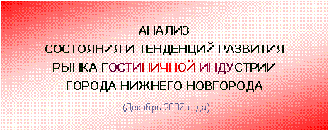 Подпись: АНАЛИЗ
СОСТОЯНИЯ И ТЕНДЕНЦИЙ РАЗВИТИЯ
РЫНКА ГОСТИНИЧНОЙ ИНДУСТРИИ
ГОРОДА НИЖНЕГО НОВГОРОДА
(Декабрь 2007 года)