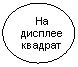 Овальная выноска: На дисплее квадрат
