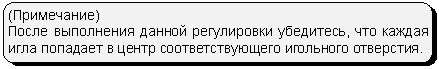 Скругленный прямоугольник: (Примечание)
После выполнения данной регулировки убедитесь, что каждая игла попадает в центр соответствующего игольного отверстия.