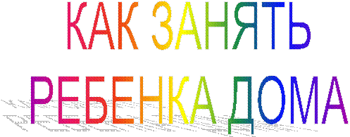 КАК ЗАНЯТЬ
РЕБЕНКА ДОМА