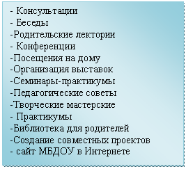Подпись: - Консультации
- Беседы
-Родительские лектории
- Конференции
-Посещения на дому
-Организация выставок
-Семинары-практикумы
-Педагогические советы
-Творческие мастерские
- Практикумы
-Библиотека для родителей
-Создание совместных проектов
- сайт МБДОУ в Интернете