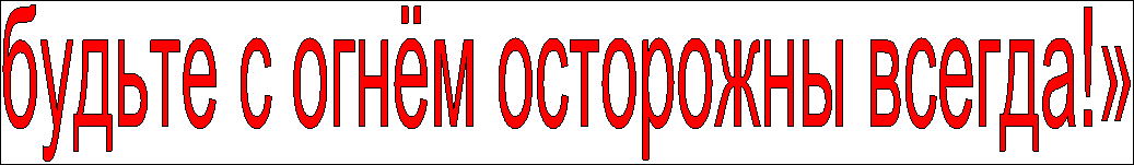 будьте с огнём осторожны всегда!»