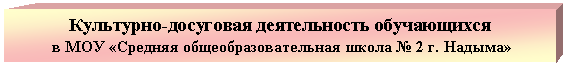Подпись: Культурно-досуговая деятельность обучающихся
в МОУ «Средняя общеобразовательная школа № 2 г. Надыма»