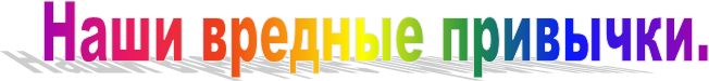 Наши вредные привычки.