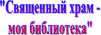 "Священный храм -
моя библиотека"