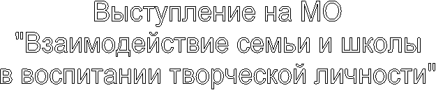 Выступление на МО
"Взаимодействие семьи и школы
в воспитании творческой личности"