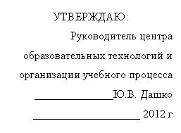 Подпись: УТВЕРЖДАЮ:
Руководитель центра
образовательных технологий и
организации учебного процесса
______________Ю.В. Дашко
___________________ 2012 г