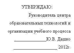 Подпись: УТВЕРЖДАЮ:
Руководитель центра
образовательных технологий и
организации учебного процесса
______________Ю.В. Дашко
___________________ 2012г.