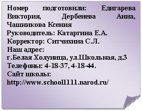 Загнутый угол: Номер подготовили: Едигарева Виктория, Дербенева Анна, Чашникова Ксения
Руководитель: А.
Корректор: Л.
Наш адрес:
г.Белая Холуница, ул.Школьная, д.3
Телефоны: 4-18-37, 4-18-44.
Сайт школы:
http://*****/