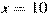 x=10