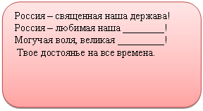 Скругленный прямоугольник: Россия – священная наша держава!
Россия – любимая наша ________!
Могучая воля, великая _________!
Твое достоянье на все времена.